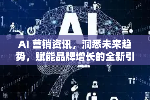 AI 营销资讯，洞悉未来趋势，赋能品牌增长的全新引擎-第1张图片-星博讯网络科技知识-SEO优化技巧|AI知识科普|互联网行业干货大全
