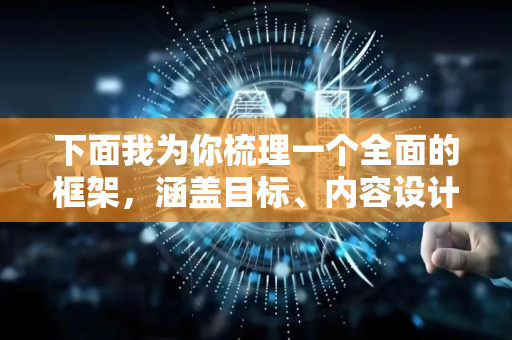 下面我为你梳理一个全面的框架，涵盖目标、内容设计、方法、挑战与资源，希望能为你的教育实践提供思路-第1张图片-星博讯网络科技知识-SEO优化技巧|AI知识科普|互联网行业干货大全