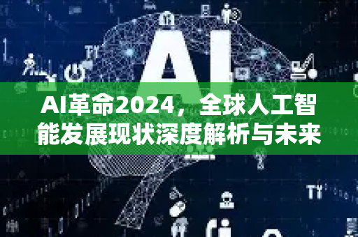 AI革命2024，全球人工智能发展现状深度解析与未来展望-第1张图片-星博讯网络科技知识-SEO优化技巧|AI知识科普|互联网行业干货大全