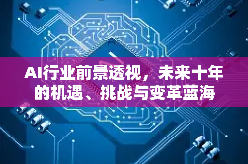AI行业前景透视，未来十年的机遇、挑战与变革蓝海-第1张图片-星博讯网络科技知识-SEO优化技巧|AI知识科普|互联网行业干货大全