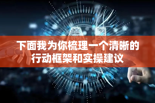 下面我为你梳理一个清晰的行动框架和实操建议-第1张图片-星博讯网络科技知识-SEO优化技巧|AI知识科普|互联网行业干货大全 下面我为你梳理一个清晰的行动框架和实操建议-第1张图片-星博讯网络科技知识-SEO优化技巧|AI知识科普|互联网行业干货大全
