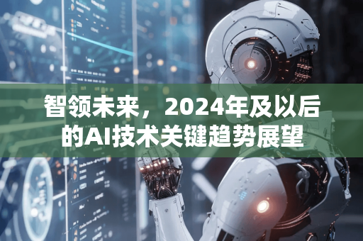 智领未来，2024年及以后的AI技术关键趋势展望-第1张图片-星博讯网络科技知识-SEO优化技巧|AI知识科普|互联网行业干货大全
