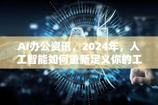 AI办公资讯，2024年，人工智能如何重新定义你的工作台？-第1张图片-星博讯网络科技知识-SEO优化技巧|AI知识科普|互联网行业干货大全