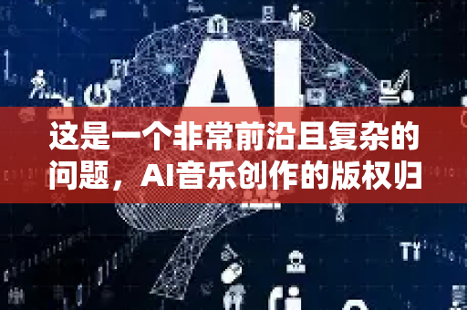 这是一个非常前沿且复杂的问题，AI音乐创作的版权归属目前在全球范围内都处于法律和伦理的灰色地带，没有完全统一的标准。核心争议点在于 创作主体的认定-第1张图片-星博讯网络科技知识-SEO优化技巧|AI知识科普|互联网行业干货大全