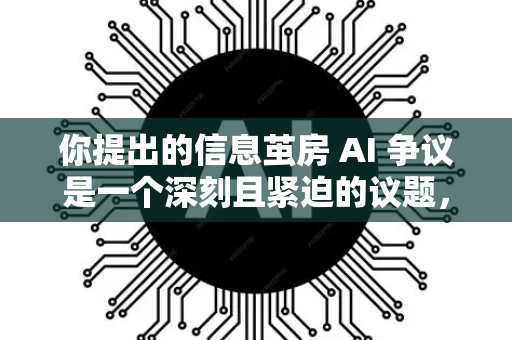 你提出的信息茧房 AI 争议是一个深刻且紧迫的议题，它触及了人工智能时代信息生态、社会认知和个人自由的矛盾核心。我们可以从几个层面来解析这个复杂的争议-第1张图片-星博讯网络科技知识-SEO优化技巧|AI知识科普|互联网行业干货大全