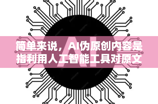 简单来说，AI伪原创内容是指利用人工智能工具对原文进行同义替换、句式重组、局部改写后生成的、意在规避抄袭检测但核心观点和信息未变的内容。它与高质量的AI辅助创作有本质区别，核心目的是欺骗而非创造-第1张图片-星博讯网络科技知识-SEO优化技巧|AI知识科普|互联网行业干货大全
