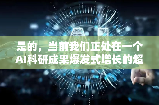 是的,当前我们正处在一个AI科研成果爆发式增长的超新星时代。这种爆发不仅仅是数量的增加,更是质变、多领域渗透和现实应用落地速度的指数级提升-第1张图片-星博讯网络科技知识-SEO优化技巧|AI知识科普|互联网行业干货大全 是的,当前我们正处在一个AI科研成果爆发式增长的超新星时代。这种爆发不仅仅是数量的增加,更是质变、多领域渗透和现实应用落地速度的指数级提升-第1张图片-星博讯网络科技知识-SEO优化技巧|AI知识科普|互联网行业干货大全