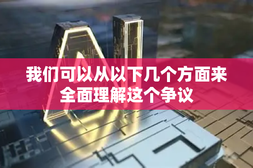 我们可以从以下几个方面来全面理解这个争议-第1张图片-星博讯网络科技知识-SEO优化技巧|AI知识科普|互联网行业干货大全 我们可以从以下几个方面来全面理解这个争议-第1张图片-星博讯网络科技知识-SEO优化技巧|AI知识科普|互联网行业干货大全