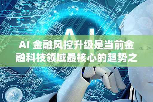 AI 金融风控升级是当前金融科技领域最核心的趋势之一。这不仅仅是在原有系统上增加一个算法模型,而是一场从理念、技术到业务流程的全面重塑-第1张图片-星博讯网络科技知识-SEO优化技巧|AI知识科普|互联网行业干货大全 AI 金融风控升级是当前金融科技领域最核心的趋势之一。这不仅仅是在原有系统上增加一个算法模型,而是一场从理念、技术到业务流程的全面重塑-第1张图片-星博讯网络科技知识-SEO优化技巧|AI知识科普|互联网行业干货大全