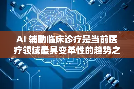 AI 辅助临床诊疗是当前医疗领域最具变革性的趋势之一，它通过增强医生的能力、优化流程、提高诊疗的精准度和效率，正在深刻改变医疗实践的面貌。以下是关于 AI 辅助临床诊疗的全面解析-第1张图片-星博讯网络科技知识-SEO优化技巧|AI知识科普|互联网行业干货大全