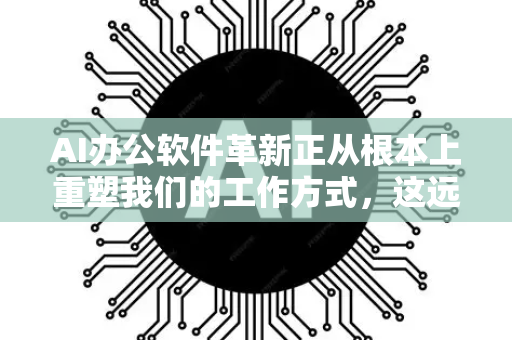 AI办公软件革新正从根本上重塑我们的工作方式，这远不止于简单的功能升级，而是一场生产力范式的变革。它正在将办公软件从被动工具转变为主动协作者-第1张图片-星博讯网络科技知识-SEO优化技巧|AI知识科普|互联网行业干货大全