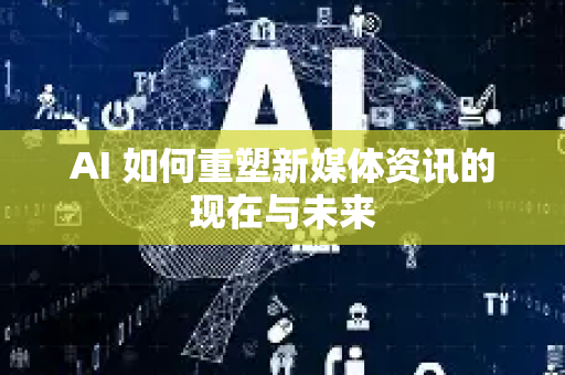 AI 如何重塑新媒体资讯的现在与未来-第1张图片-星博讯网络科技知识-SEO优化技巧|AI知识科普|互联网行业干货大全