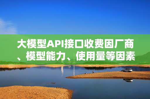 大模型API接口收费因厂商、模型能力、使用量等因素差异很大。以下为主流服务商的收费模式和参考价格-第1张图片-星博讯网络科技知识-SEO优化技巧|AI知识科普|互联网行业干货大全 大模型API接口收费因厂商、模型能力、使用量等因素差异很大。以下为主流服务商的收费模式和参考价格-第1张图片-星博讯网络科技知识-SEO优化技巧|AI知识科普|互联网行业干货大全