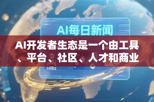 AI开发者生态是一个由工具、平台、社区、人才和商业模式构成的复杂网络,其核心目标是降低AI应用开发门槛,加速创新和落地-第1张图片-星博讯网络科技知识-SEO优化技巧|AI知识科普|互联网行业干货大全 AI开发者生态是一个由工具、平台、社区、人才和商业模式构成的复杂网络,其核心目标是降低AI应用开发门槛,加速创新和落地-第1张图片-星博讯网络科技知识-SEO优化技巧|AI知识科普|互联网行业干货大全