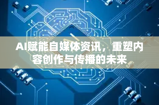 AI赋能自媒体资讯，重塑内容创作与传播的未来-第1张图片-星博讯网络科技知识-SEO优化技巧|AI知识科普|互联网行业干货大全