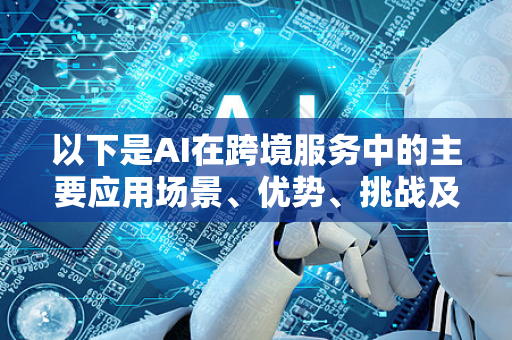 以下是AI在跨境服务中的主要应用场景、优势、挑战及未来趋势的全面解析-第1张图片-星博讯网络科技知识-SEO优化技巧|AI知识科普|互联网行业干货大全