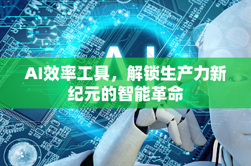 AI效率工具，解锁生产力新纪元的智能革命-第1张图片-星博讯网络科技知识-SEO优化技巧|AI知识科普|互联网行业干货大全