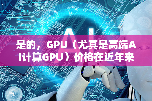 是的，GPU（尤其是高端AI计算GPU）价格在近年来经历了显著且持续的暴涨，这已成为科技行业和资本市场的一个核心议题。其背后是一系列复杂且强大的因素共同作用的结果
