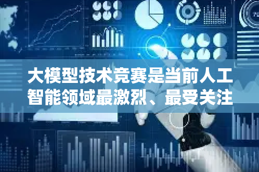 大模型技术竞赛是当前人工智能领域最激烈、最受关注的竞争之一。这场竞赛不仅仅是科技巨头之间的比拼，更是技术路线、商业模式、生态系统乃至国家层面战略的全面角逐