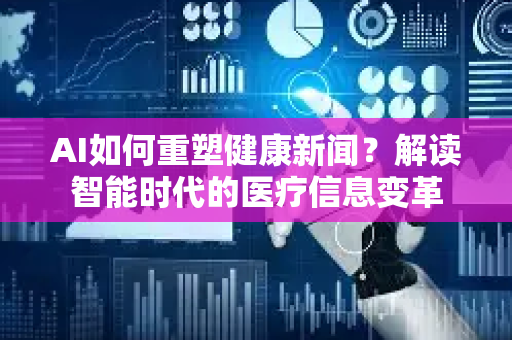 AI如何重塑健康新闻？解读智能时代的医疗信息变革-第1张图片-星博讯网络科技知识-SEO优化技巧|AI知识科普|互联网行业干货大全