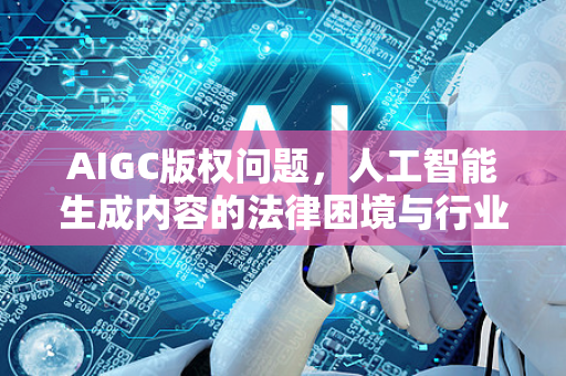 AIGC版权问题,人工智能生成内容的法律困境与行业变革-第1张图片-星博讯网络科技知识-SEO优化技巧|AI知识科普|互联网行业干货大全 AIGC版权问题,人工智能生成内容的法律困境与行业变革-第1张图片-星博讯网络科技知识-SEO优化技巧|AI知识科普|互联网行业干货大全