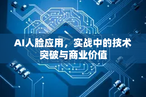 AI人脸应用，实战中的技术突破与商业价值-第1张图片-星博讯网络科技知识-SEO优化技巧|AI知识科普|互联网行业干货大全