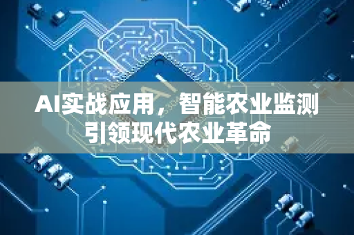 AI实战应用，智能农业监测引领现代农业革命-第1张图片-星博讯网络科技知识-SEO优化技巧|AI知识科普|互联网行业干货大全