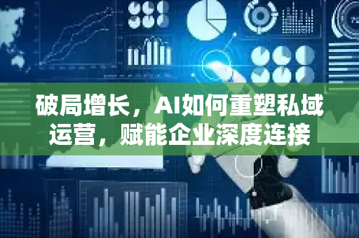 破局增长，AI如何重塑私域运营，赋能企业深度连接-第1张图片-星博讯网络科技知识-SEO优化技巧|AI知识科普|互联网行业干货大全