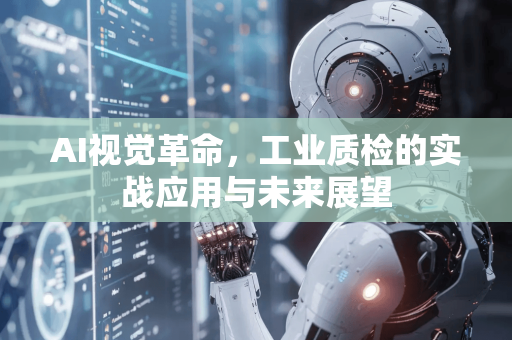 AI视觉革命，工业质检的实战应用与未来展望-第1张图片-星博讯网络科技知识-SEO优化技巧|AI知识科普|互联网行业干货大全