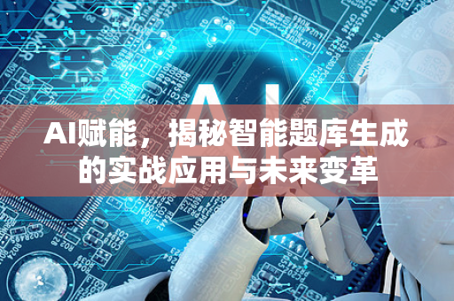 AI赋能，揭秘智能题库生成的实战应用与未来变革-第1张图片-星博讯网络科技知识-SEO优化技巧|AI知识科普|互联网行业干货大全