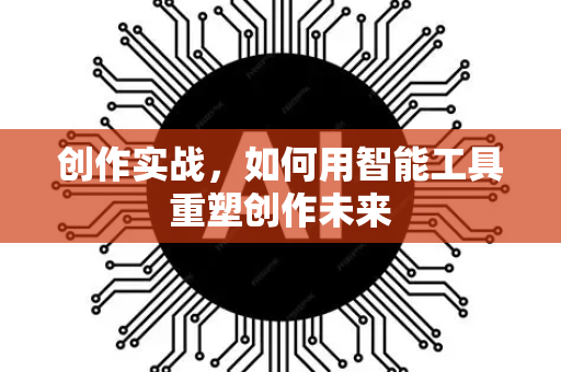 创作实战，如何用智能工具重塑创作未来