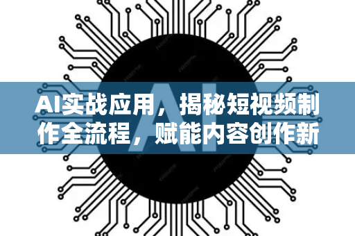 AI实战应用，揭秘短视频制作全流程，赋能内容创作新纪元-第1张图片-星博讯网络科技知识-SEO优化技巧|AI知识科普|互联网行业干货大全
