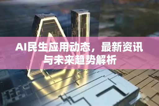 AI民生应用动态，最新资讯与未来趋势解析-第1张图片-星博讯网络科技知识-SEO优化技巧|AI知识科普|互联网行业干货大全