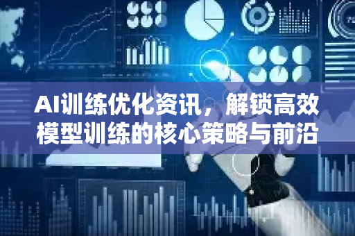 AI训练优化资讯，解锁高效模型训练的核心策略与前沿趋势-第1张图片-星博讯网络科技知识-SEO优化技巧|AI知识科普|互联网行业干货大全