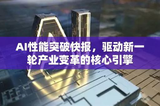 AI性能突破快报，驱动新一轮产业变革的核心引擎-第1张图片-星博讯网络科技知识-SEO优化技巧|AI知识科普|互联网行业干货大全