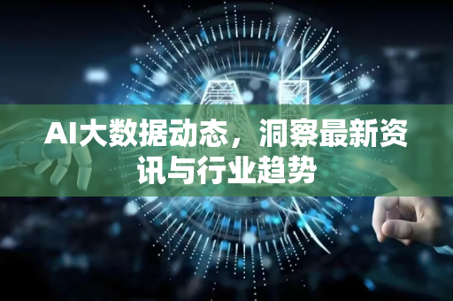AI大数据动态，洞察最新资讯与行业趋势