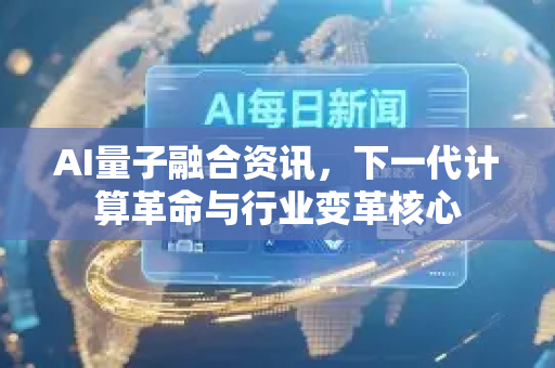 AI量子融合资讯，下一代计算革命与行业变革核心