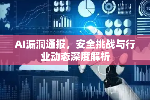 AI漏洞通报，安全挑战与行业动态深度解析