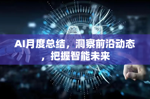 AI月度总结，洞察前沿动态，把握智能未来