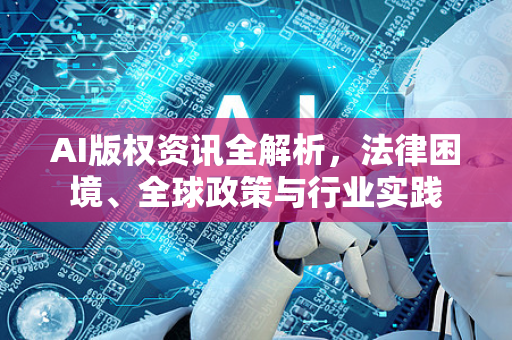 AI版权资讯全解析，法律困境、全球政策与行业实践-第1张图片-星博讯网络科技知识-SEO优化技巧|AI知识科普|互联网行业干货大全