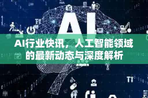 AI行业快讯，人工智能领域的最新动态与深度解析-第1张图片-星博讯网络科技知识-SEO优化技巧|AI知识科普|互联网行业干货大全