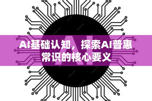 AI基础认知，探索AI普惠常识的核心要义-第1张图片-星博讯网络科技知识-SEO优化技巧|AI知识科普|互联网行业干货大全