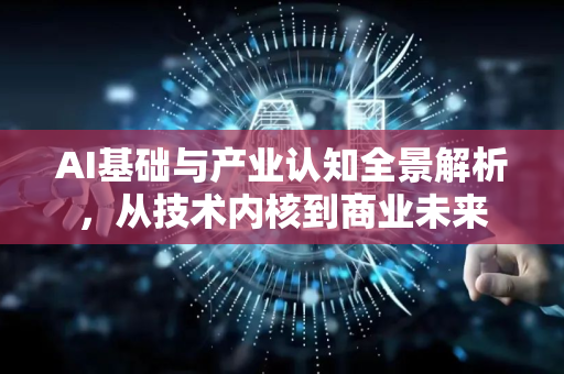 AI基础与产业认知全景解析，从技术内核到商业未来-第1张图片-星博讯网络科技知识-SEO优化技巧|AI知识科普|互联网行业干货大全
