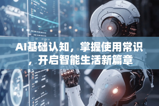 AI基础认知，掌握使用常识，开启智能生活新篇章-第1张图片-星博讯网络科技知识-SEO优化技巧|AI知识科普|互联网行业干货大全