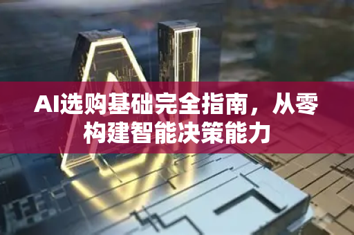 AI选购基础完全指南，从零构建智能决策能力-第1张图片-星博讯网络科技知识-SEO优化技巧|AI知识科普|互联网行业干货大全