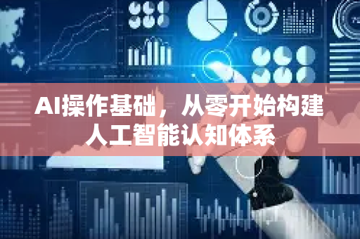 AI操作基础，从零开始构建人工智能认知体系-第1张图片-星博讯网络科技知识-SEO优化技巧|AI知识科普|互联网行业干货大全