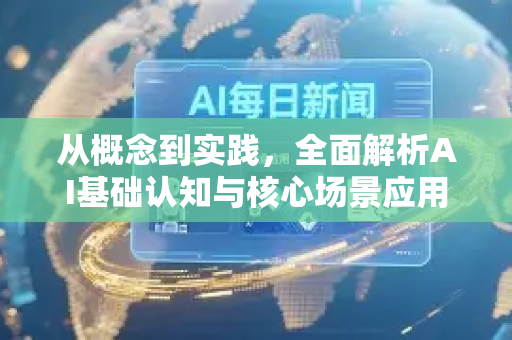 从概念到实践，全面解析AI基础认知与核心场景应用-第1张图片-星博讯网络科技知识-SEO优化技巧|AI知识科普|互联网行业干货大全