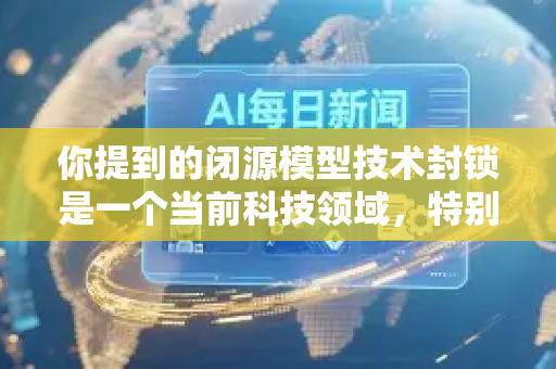你提到的闭源模型技术封锁是一个当前科技领域,特别是人工智能领域非常核心且备受关注的议题。它主要涉及两个方面,商业公司对其先进AI模型采取闭源策略,以及国家层面出于安全与竞争考虑对相关技术进行的管制-第1张图片-星博讯网络科技知识-SEO优化技巧|AI知识科普|互联网行业干货大全 你提到的闭源模型技术封锁是一个当前科技领域,特别是人工智能领域非常核心且备受关注的议题。它主要涉及两个方面,商业公司对其先进AI模型采取闭源策略,以及国家层面出于安全与竞争考虑对相关技术进行的管制-第1张图片-星博讯网络科技知识-SEO优化技巧|AI知识科普|互联网行业干货大全