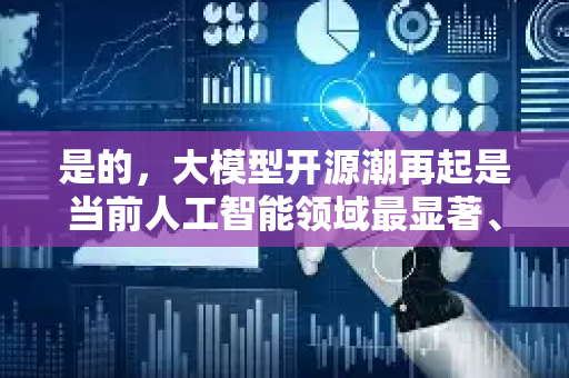 是的，大模型开源潮再起是当前人工智能领域最显著、最激动人心的趋势之一。这不仅仅是几家公司释放模型，而是一场深刻改变行业格局、技术民主化和应用创新的浪潮-第1张图片-星博讯网络科技知识-SEO优化技巧|AI知识科普|互联网行业干货大全