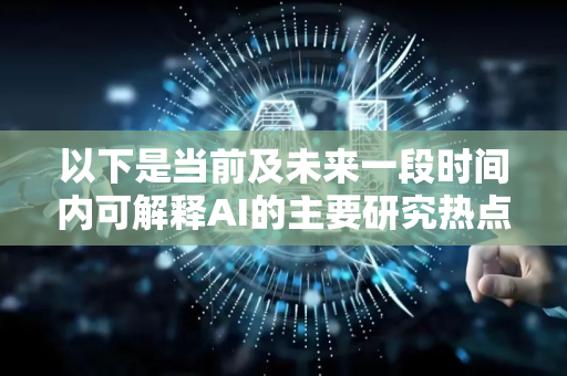 以下是当前及未来一段时间内可解释AI的主要研究热点，分为几个核心维度-第1张图片-星博讯网络科技知识-SEO优化技巧|AI知识科普|互联网行业干货大全